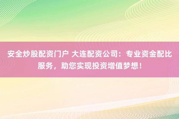 安全炒股配资门户 大连配资公司：专业资金配比服务，助您实现投资增值梦想！