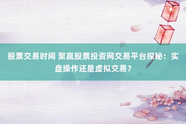 股票交易时间 聚赢股票投资网交易平台探秘：实盘操作还是虚拟交易？