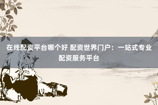 在线配资平台哪个好 配资世界门户：一站式专业配资服务平台