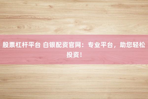 股票杠杆平台 白银配资官网：专业平台，助您轻松投资！