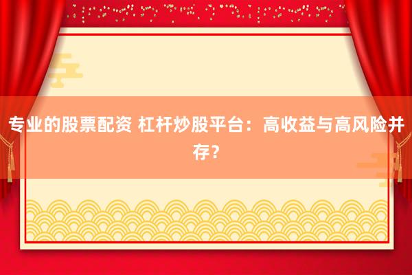 专业的股票配资 杠杆炒股平台：高收益与高风险并存？