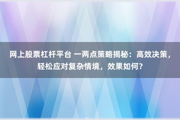 网上股票杠杆平台 一两点策略揭秘：高效决策，轻松应对复杂情境，效果如何？