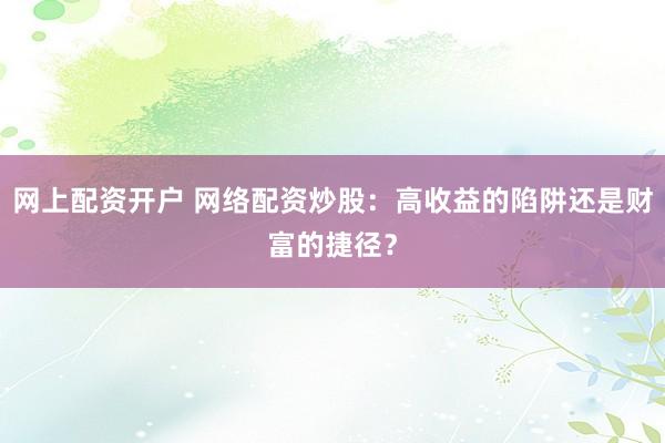 网上配资开户 网络配资炒股：高收益的陷阱还是财富的捷径？