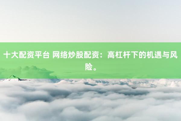 十大配资平台 网络炒股配资：高杠杆下的机遇与风险。