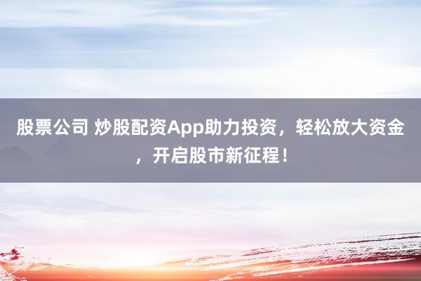 股票公司 炒股配资App助力投资，轻松放大资金，开启股市新征程！