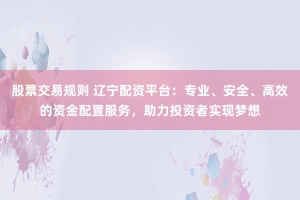 股票交易规则 辽宁配资平台：专业、安全、高效的资金配置服务，助力投资者实现梦想