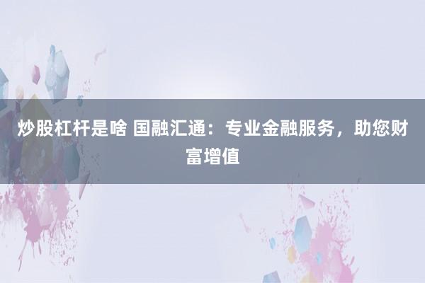 炒股杠杆是啥 国融汇通：专业金融服务，助您财富增值
