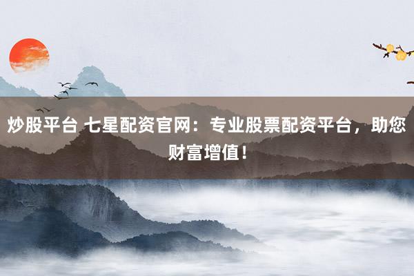 炒股平台 七星配资官网：专业股票配资平台，助您财富增值！