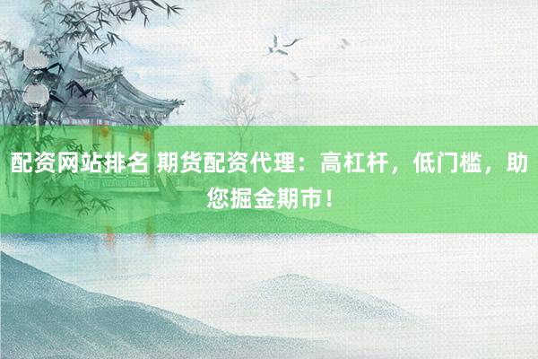 配资网站排名 期货配资代理：高杠杆，低门槛，助您掘金期市！