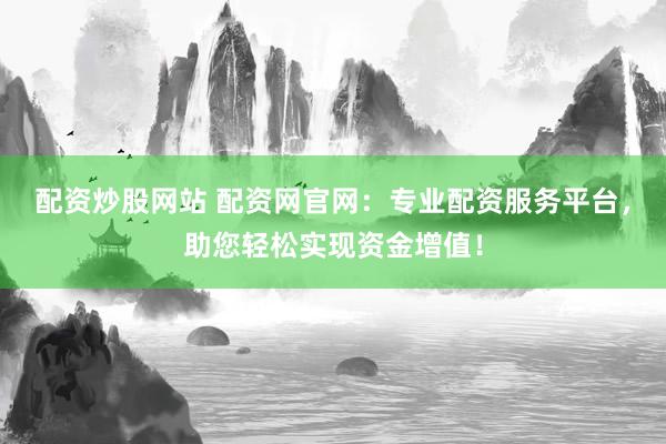 配资炒股网站 配资网官网：专业配资服务平台，助您轻松实现资金增值！