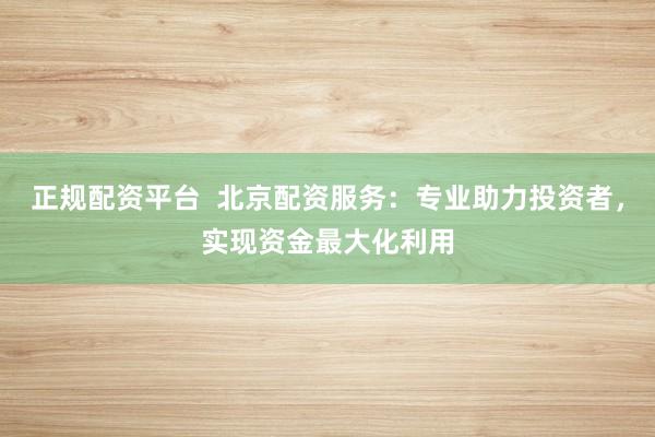 正规配资平台  北京配资服务：专业助力投资者，实现资金最大化利用