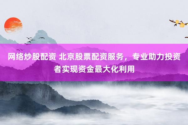 网络炒股配资 北京股票配资服务，专业助力投资者实现资金最大化利用