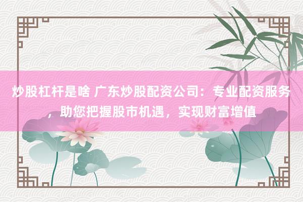 炒股杠杆是啥 广东炒股配资公司：专业配资服务，助您把握股市机遇，实现财富增值