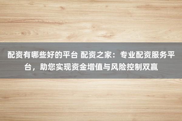 配资有哪些好的平台 配资之家：专业配资服务平台，助您实现资金增值与风险控制双赢