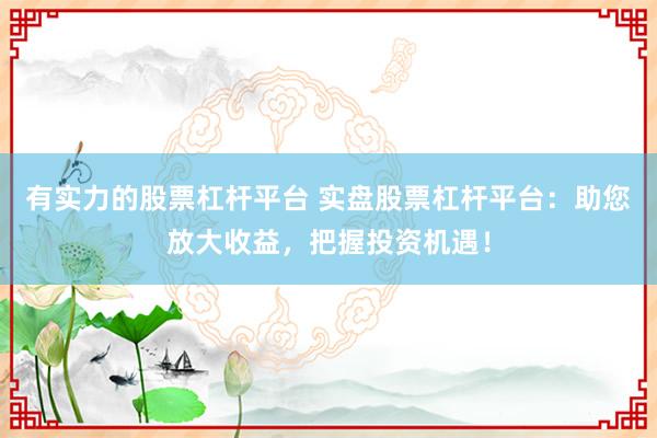 有实力的股票杠杆平台 实盘股票杠杆平台：助您放大收益，把握投资机遇！