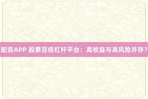 配资APP 股票百倍杠杆平台：高收益与高风险并存？