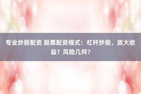 专业炒股配资 股票配资模式：杠杆炒股，放大收益？风险几何？