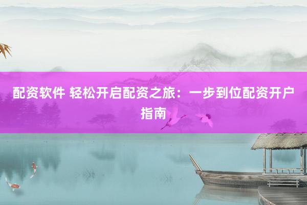 配资软件 轻松开启配资之旅：一步到位配资开户指南