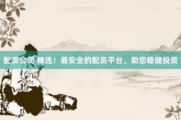 配资公司 精选！最安全的配资平台，助您稳健投资