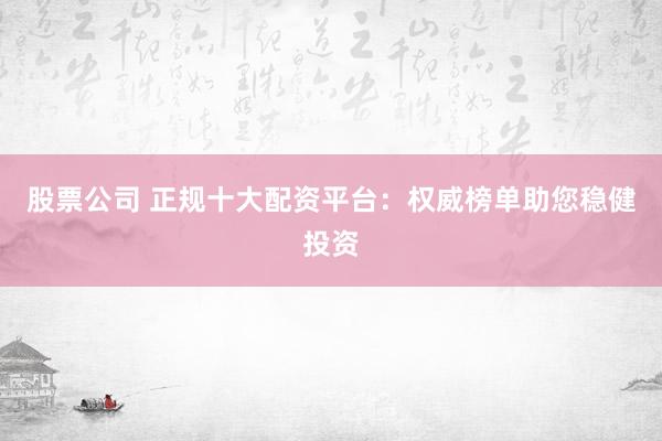 股票公司 正规十大配资平台：权威榜单助您稳健投资