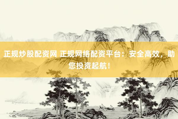 正规炒股配资网 正规网络配资平台：安全高效，助您投资起航！