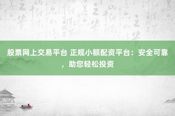 股票网上交易平台 正规小额配资平台：安全可靠，助您轻松投资
