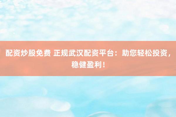 配资炒股免费 正规武汉配资平台：助您轻松投资，稳健盈利！