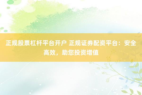 正规股票杠杆平台开户 正规证券配资平台：安全高效，助您投资增值