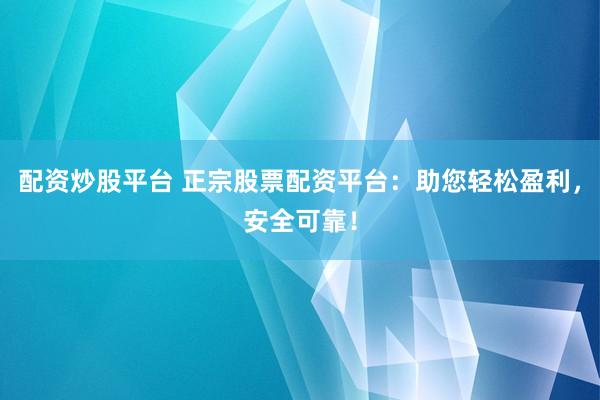 配资炒股平台 正宗股票配资平台：助您轻松盈利，安全可靠！