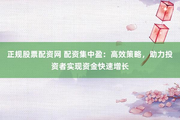 正规股票配资网 配资集中盈：高效策略，助力投资者实现资金快速增长
