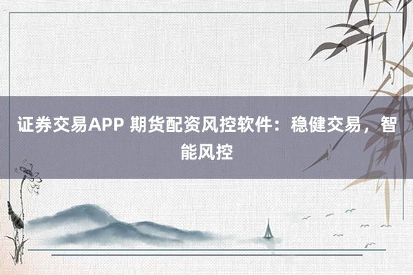 证券交易APP 期货配资风控软件：稳健交易，智能风控