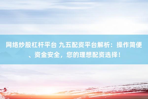 网络炒股杠杆平台 九五配资平台解析：操作简便、资金安全，您的理想配资选择！