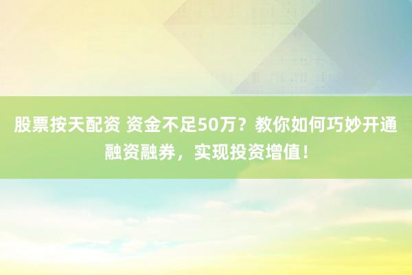 股票按天配资 资金不足50万？教你如何巧妙开通融资融券，实现投资增值！