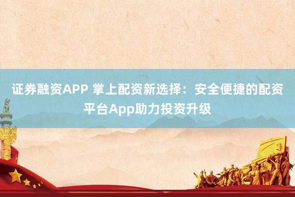 证券融资APP 掌上配资新选择：安全便捷的配资平台App助力投资升级
