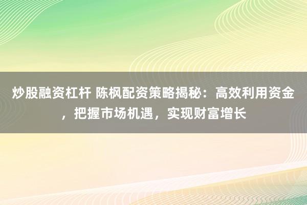 炒股融资杠杆 陈枫配资策略揭秘：高效利用资金，把握市场机遇，实现财富增长