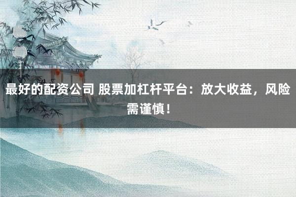 最好的配资公司 股票加杠杆平台：放大收益，风险需谨慎！
