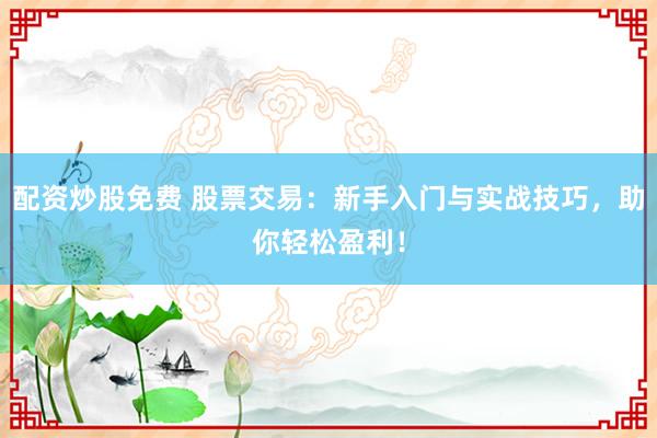 配资炒股免费 股票交易：新手入门与实战技巧，助你轻松盈利！