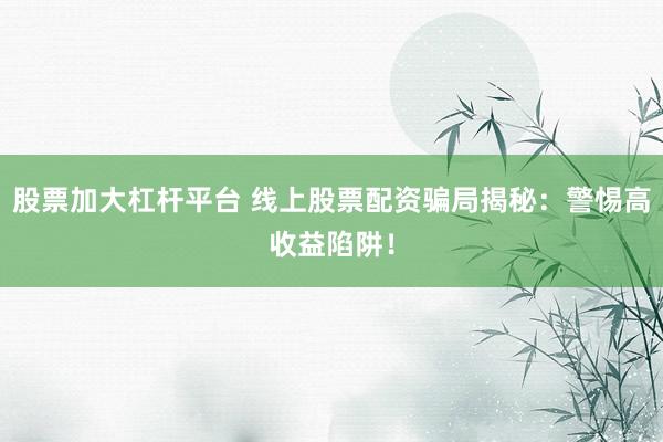 股票加大杠杆平台 线上股票配资骗局揭秘：警惕高收益陷阱！