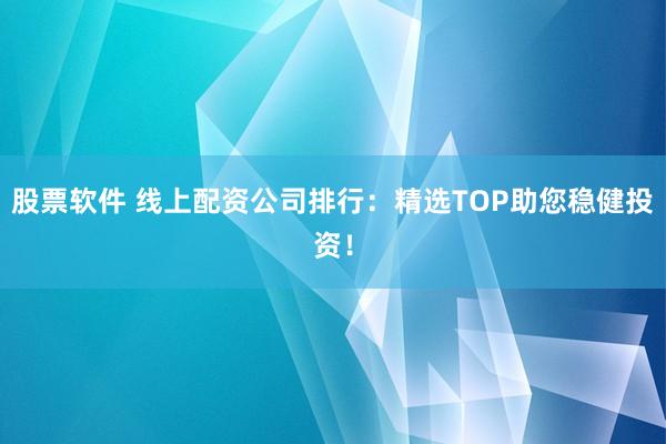 股票软件 线上配资公司排行：精选TOP助您稳健投资！