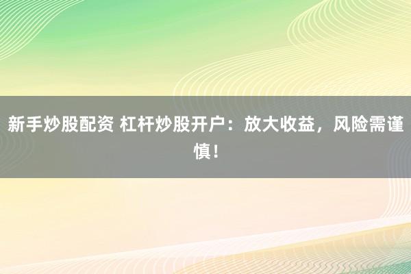 新手炒股配资 杠杆炒股开户：放大收益，风险需谨慎！
