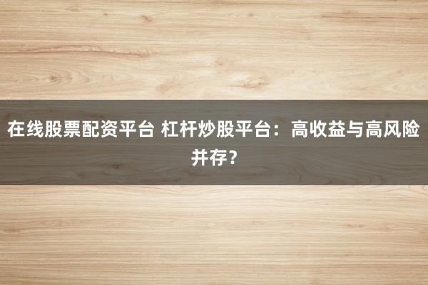 在线股票配资平台 杠杆炒股平台：高收益与高风险并存？