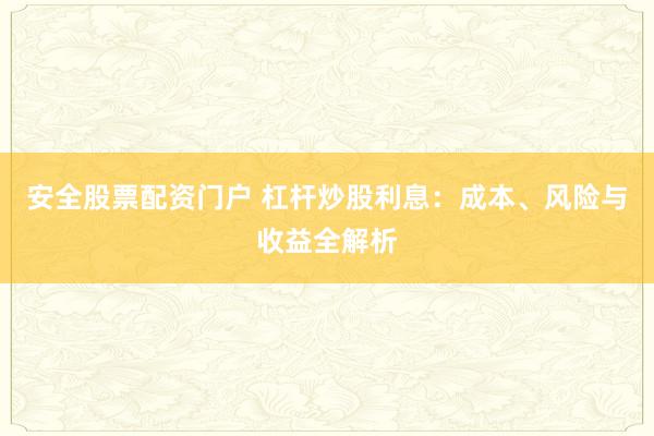 安全股票配资门户 杠杆炒股利息：成本、风险与收益全解析