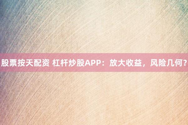 股票按天配资 杠杆炒股APP：放大收益，风险几何？