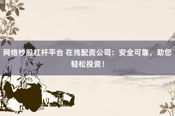 网络炒股杠杆平台 在线配资公司：安全可靠，助您轻松投资！