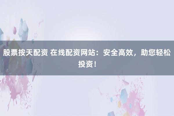 股票按天配资 在线配资网站：安全高效，助您轻松投资！