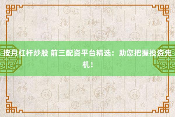 按月杠杆炒股 前三配资平台精选：助您把握投资先机！