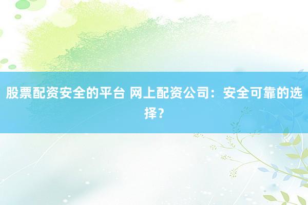 股票配资安全的平台 网上配资公司：安全可靠的选择？