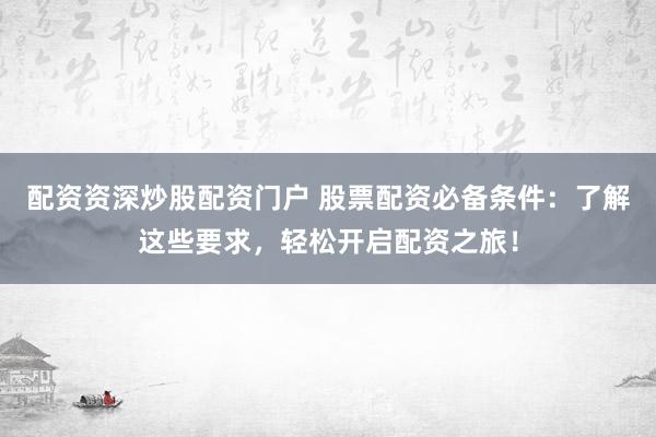 配资资深炒股配资门户 股票配资必备条件：了解这些要求，轻松开启配资之旅！