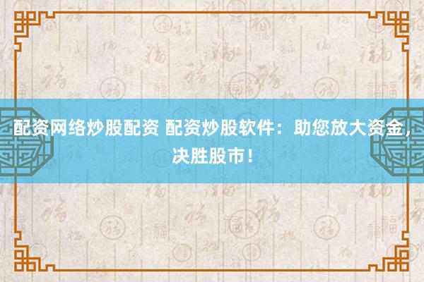 配资网络炒股配资 配资炒股软件：助您放大资金，决胜股市！