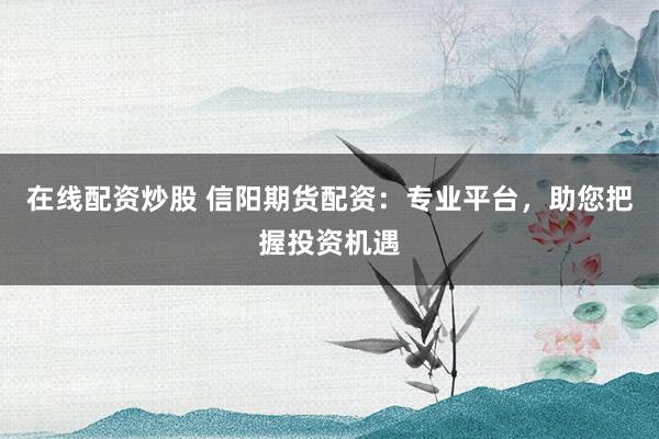 在线配资炒股 信阳期货配资：专业平台，助您把握投资机遇